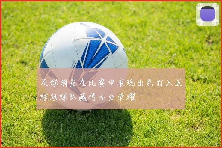 足球明星在比赛中表现出色打入五球助球队赢得九分荣耀