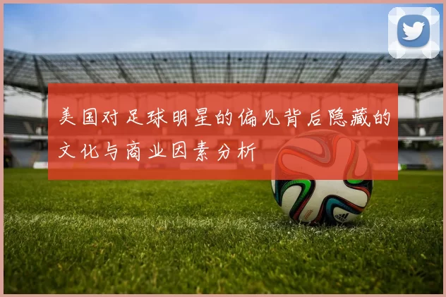 美国对足球明星的偏见背后隐藏的文化与商业因素分析