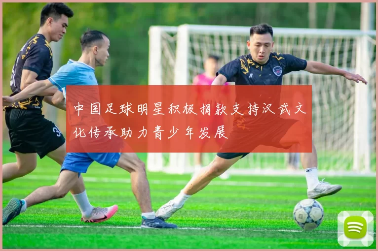中国足球明星积极捐款支持汉武文化传承助力青少年发展