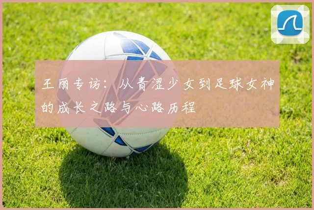 王丽专访：从青涩少女到足球女神的成长之路与心路历程