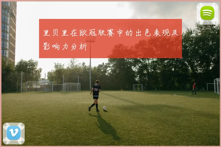 里贝里在欧冠联赛中的出色表现及影响力分析