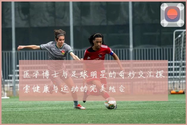 医学博士与足球明星的奇妙交汇探索健康与运动的完美结合