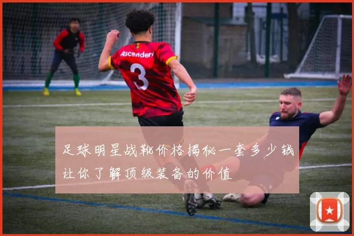 足球明星战靴价格揭秘一套多少钱让你了解顶级装备的价值