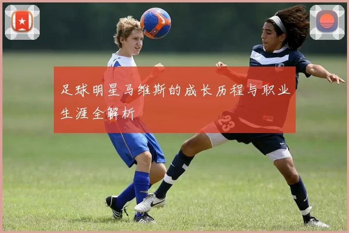 足球明星马维斯的成长历程与职业生涯全解析