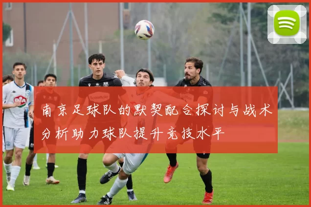 南京足球队的默契配合探讨与战术分析助力球队提升竞技水平