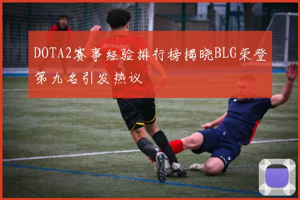 DOTA2赛事经验排行榜揭晓BLG荣登第九名引发热议
