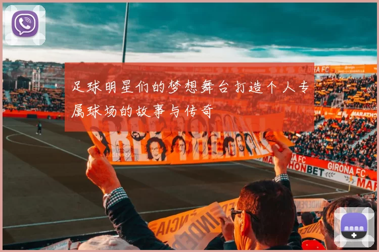 足球明星们的梦想舞台打造个人专属球场的故事与传奇