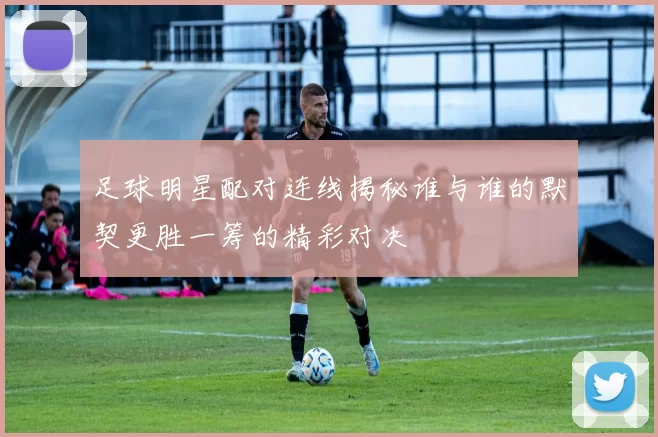 足球明星配对连线揭秘谁与谁的默契更胜一筹的精彩对决