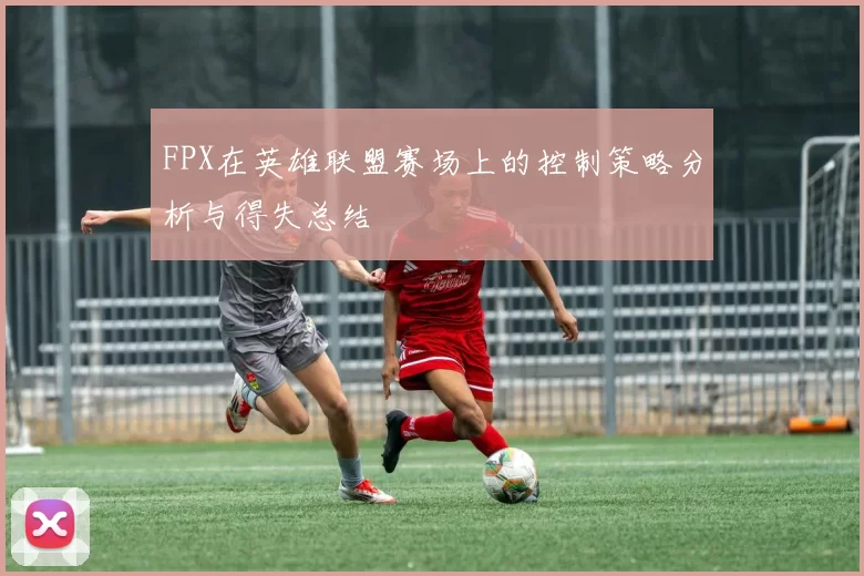 FPX在英雄联盟赛场上的控制策略分析与得失总结