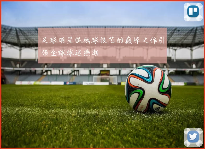 足球明星弧线球技艺的巅峰之作引领全球球迷热潮