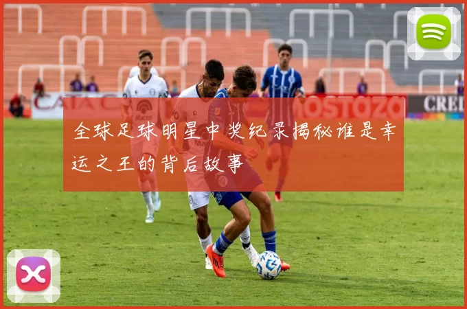 全球足球明星中奖纪录揭秘谁是幸运之王的背后故事