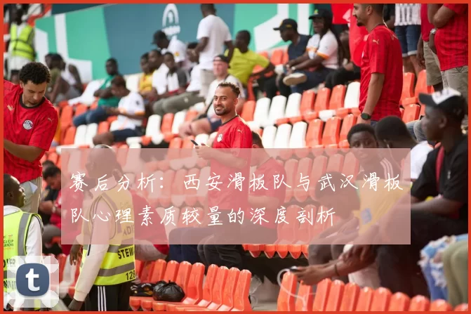赛后分析：西安滑板队与武汉滑板队心理素质较量的深度剖析