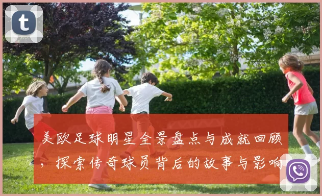 美欧足球明星全景盘点与成就回顾，探索传奇球员背后的故事与影响