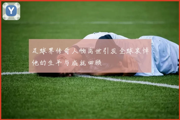 足球界传奇人物离世引发全球哀悼他的生平与成就回顾