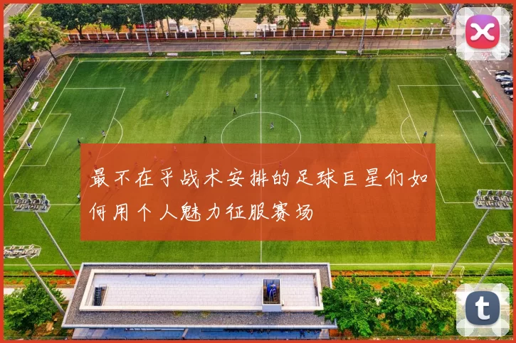 最不在乎战术安排的足球巨星们如何用个人魅力征服赛场