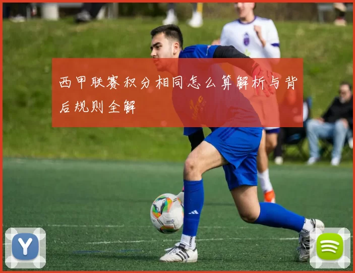 西甲联赛积分相同怎么算解析与背后规则全解