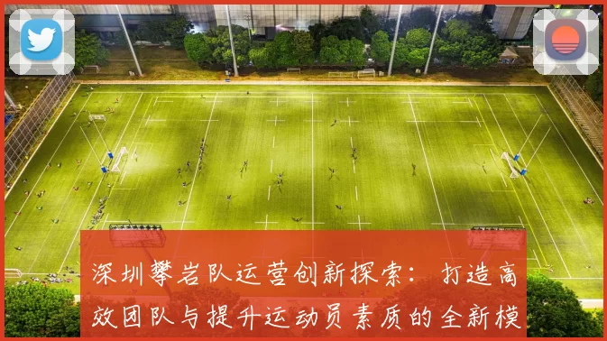 深圳攀岩队运营创新探索：打造高效团队与提升运动员素质的全新模式