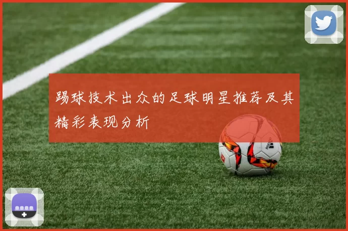 踢球技术出众的足球明星推荐及其精彩表现分析