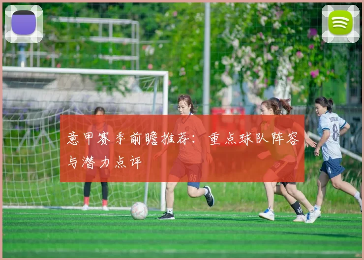 意甲赛季前瞻推荐：重点球队阵容与潜力点评