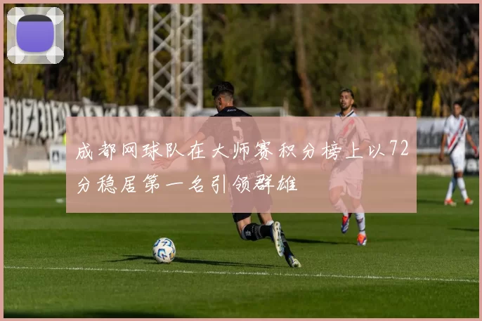 成都网球队在大师赛积分榜上以72分稳居第一名引领群雄