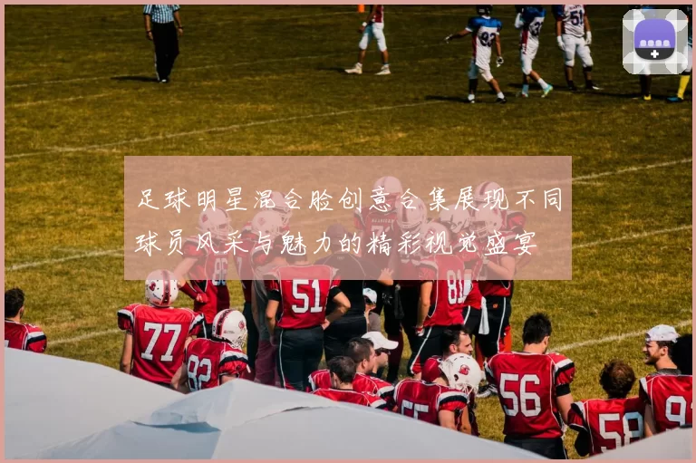 足球明星混合脸创意合集展现不同球员风采与魅力的精彩视觉盛宴