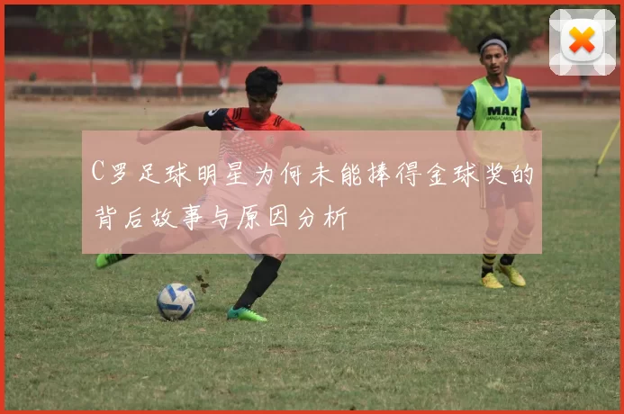 C罗足球明星为何未能捧得金球奖的背后故事与原因分析