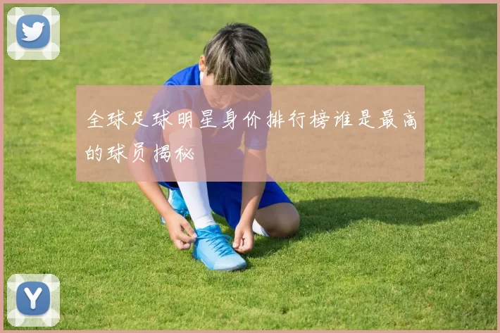 全球足球明星身价排行榜谁是最高的球员揭秘