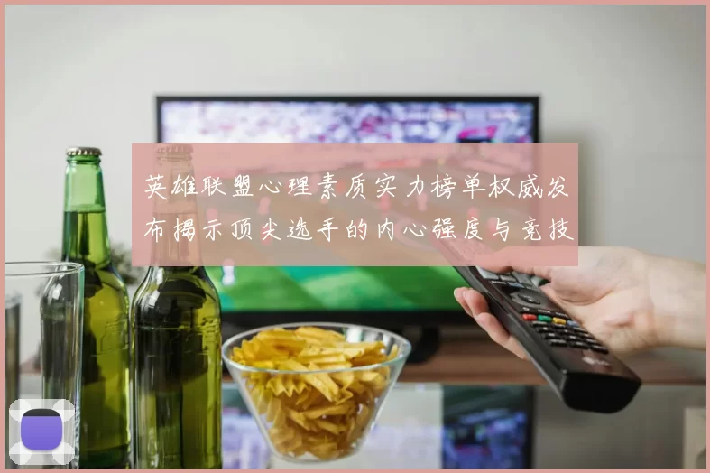英雄联盟心理素质实力榜单权威发布揭示顶尖选手的内心强度与竞技表现