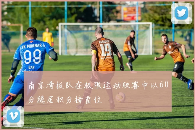 南京滑板队在极限运动联赛中以60分稳居积分榜首位