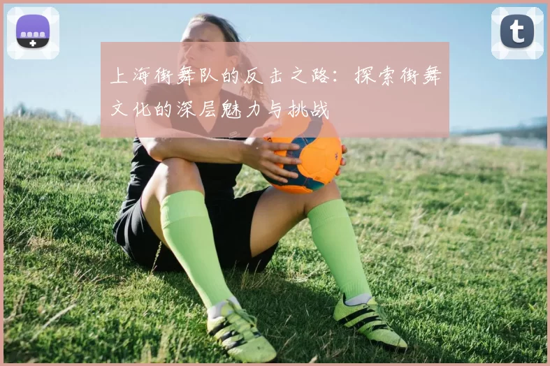 上海街舞队的反击之路：探索街舞文化的深层魅力与挑战