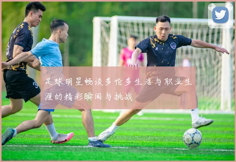 足球明星畅谈多伦多生活与职业生涯的精彩瞬间与挑战