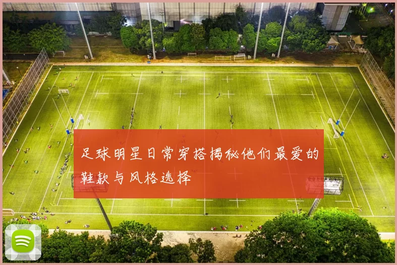 足球明星日常穿搭揭秘他们最爱的鞋款与风格选择
