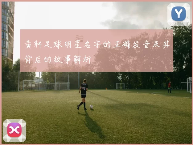 黄轩足球明星名字的正确发音及其背后的故事解析
