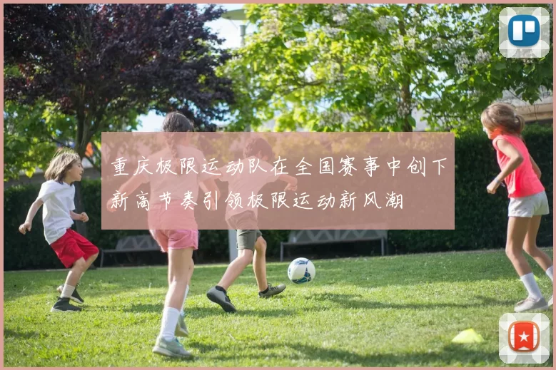 重庆极限运动队在全国赛事中创下新高节奏引领极限运动新风潮