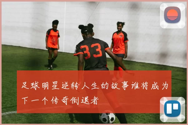 足球明星逆转人生的故事谁将成为下一个传奇倒退者