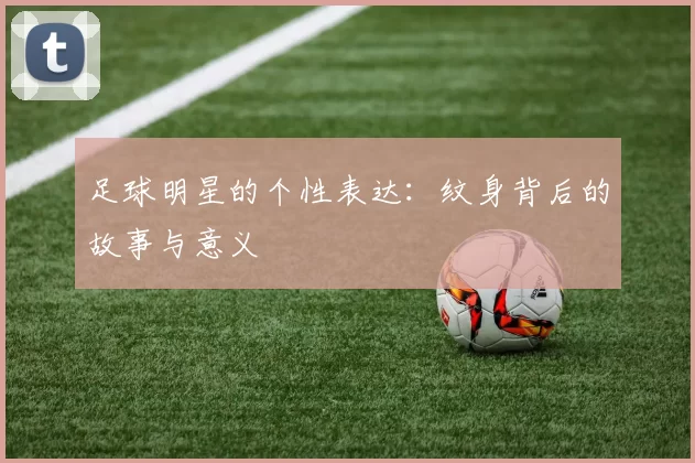 足球明星的个性表达：纹身背后的故事与意义