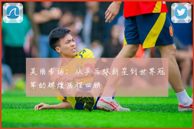吴丽专访：从乒乓球新星到世界冠军的辉煌历程回顾