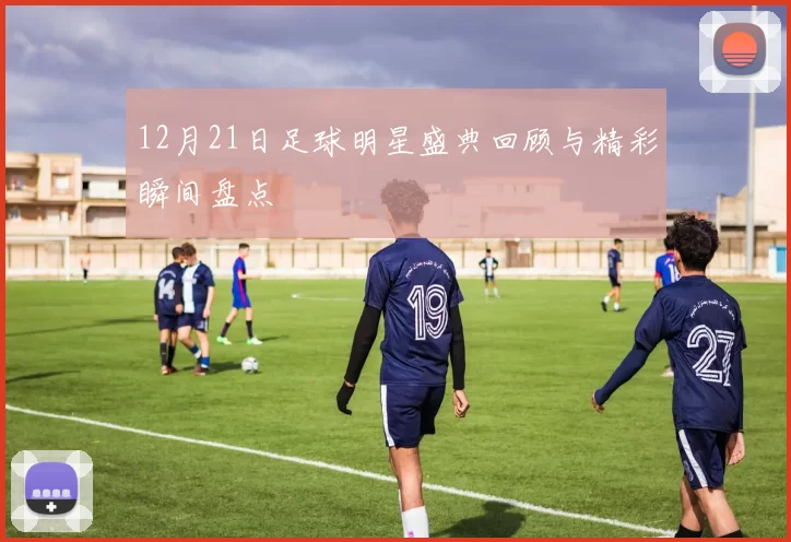 12月21日足球明星盛典回顾与精彩瞬间盘点