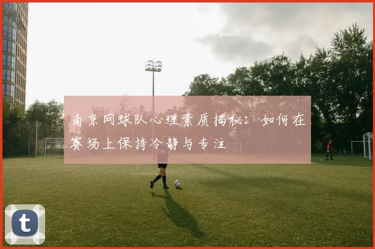 南京网球队心理素质揭秘：如何在赛场上保持冷静与专注