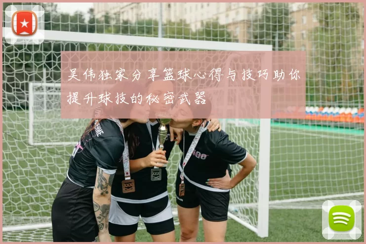 吴伟独家分享篮球心得与技巧助你提升球技的秘密武器