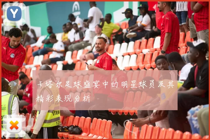 卡塔尔足球盛宴中的明星球员及其精彩表现分析