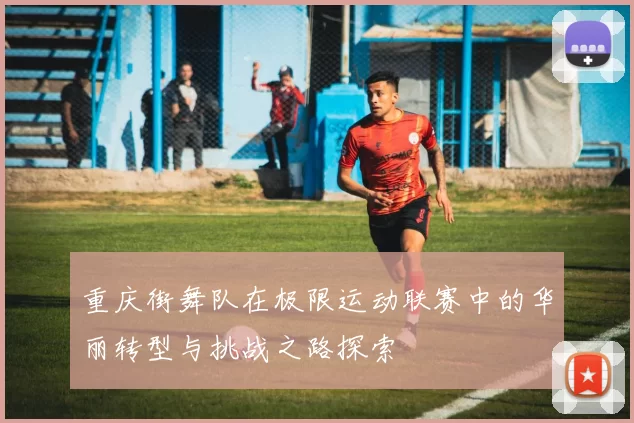 重庆街舞队在极限运动联赛中的华丽转型与挑战之路探索