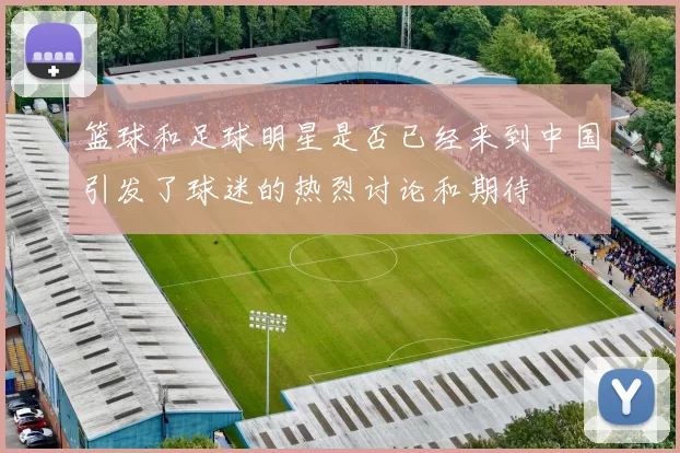 篮球和足球明星是否已经来到中国引发了球迷的热烈讨论和期待