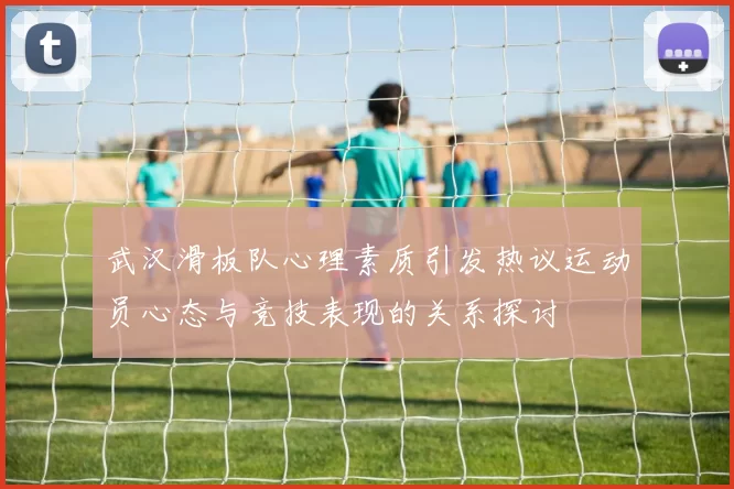 武汉滑板队心理素质引发热议运动员心态与竞技表现的关系探讨
