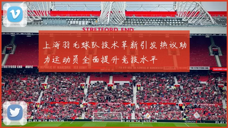 上海羽毛球队技术革新引发热议助力运动员全面提升竞技水平