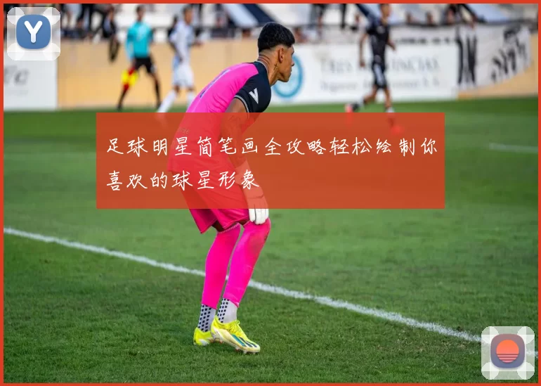 足球明星简笔画全攻略轻松绘制你喜欢的球星形象