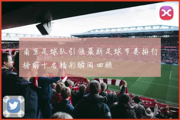 南京足球队引领最新足球节奏排行榜前十名精彩瞬间回顾
