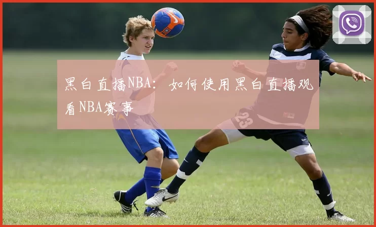 黑白直播NBA：如何使用黑白直播观看NBA赛事