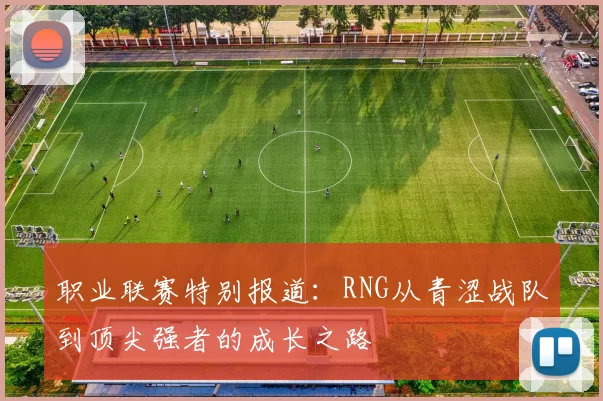 职业联赛特别报道：RNG从青涩战队到顶尖强者的成长之路