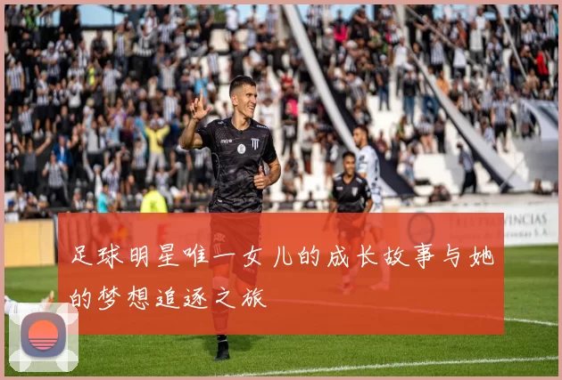 足球明星唯一女儿的成长故事与她的梦想追逐之旅